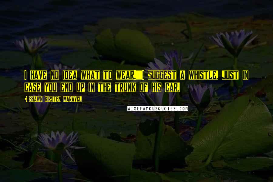 Shawn Kirsten Maravel Quotes: I have no idea what to wear.""I suggest a whistle, just in case you end up in the trunk of his car.