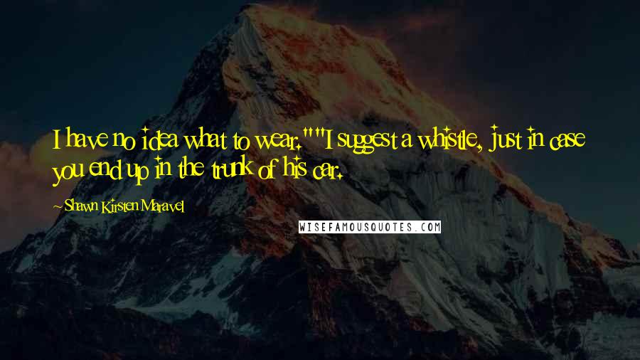 Shawn Kirsten Maravel Quotes: I have no idea what to wear.""I suggest a whistle, just in case you end up in the trunk of his car.