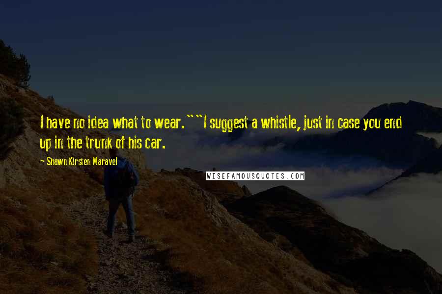 Shawn Kirsten Maravel Quotes: I have no idea what to wear.""I suggest a whistle, just in case you end up in the trunk of his car.