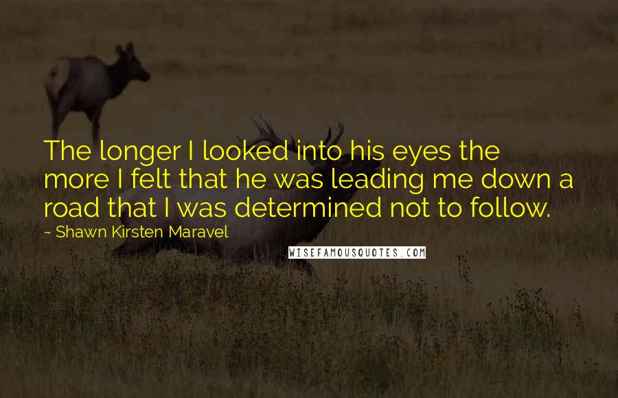 Shawn Kirsten Maravel Quotes: The longer I looked into his eyes the more I felt that he was leading me down a road that I was determined not to follow.