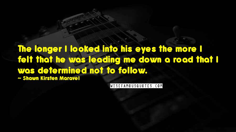 Shawn Kirsten Maravel Quotes: The longer I looked into his eyes the more I felt that he was leading me down a road that I was determined not to follow.