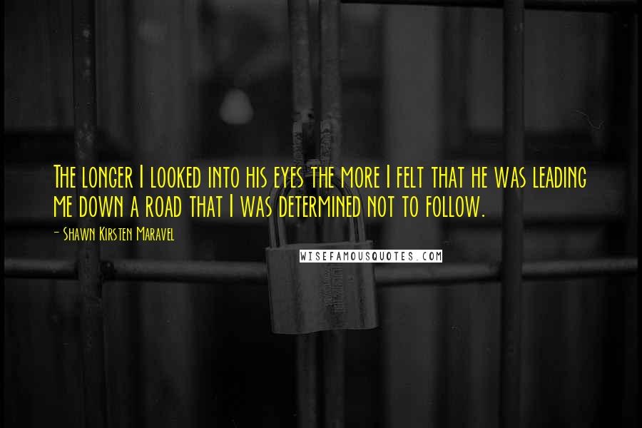 Shawn Kirsten Maravel Quotes: The longer I looked into his eyes the more I felt that he was leading me down a road that I was determined not to follow.