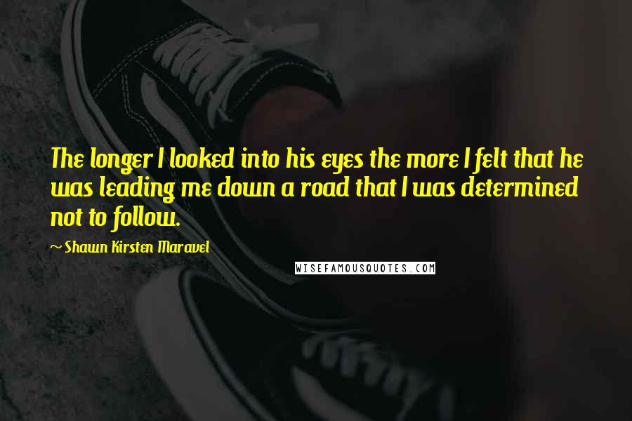 Shawn Kirsten Maravel Quotes: The longer I looked into his eyes the more I felt that he was leading me down a road that I was determined not to follow.