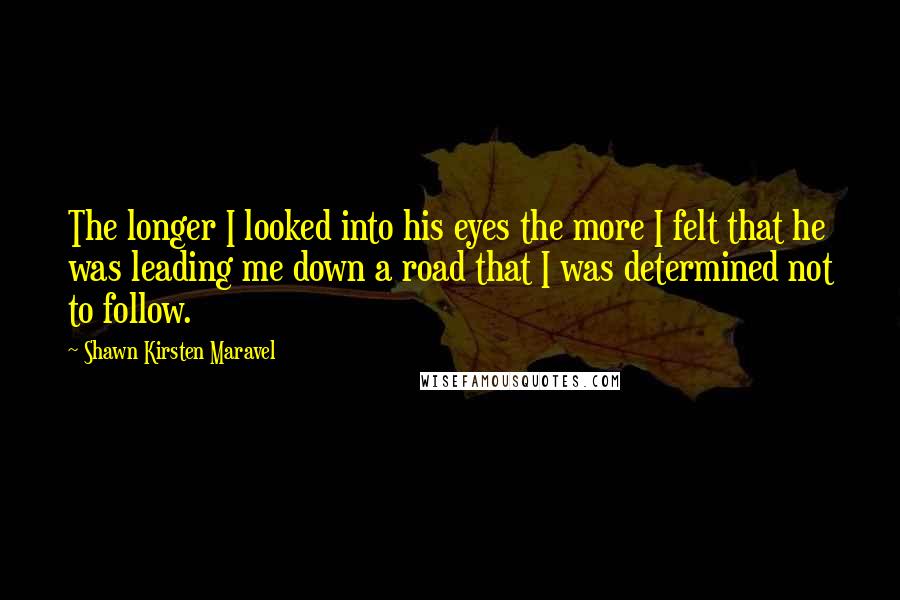 Shawn Kirsten Maravel Quotes: The longer I looked into his eyes the more I felt that he was leading me down a road that I was determined not to follow.