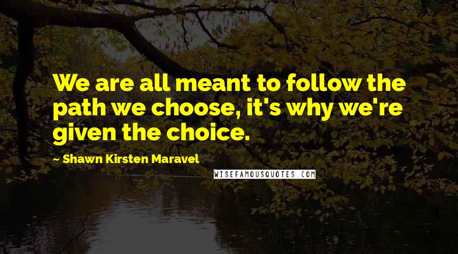 Shawn Kirsten Maravel Quotes: We are all meant to follow the path we choose, it's why we're given the choice.