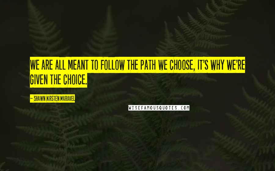 Shawn Kirsten Maravel Quotes: We are all meant to follow the path we choose, it's why we're given the choice.