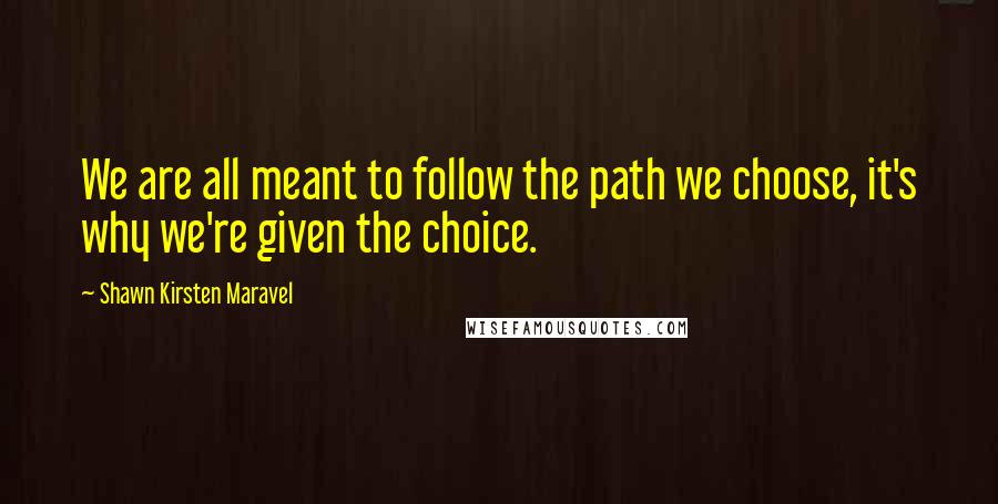 Shawn Kirsten Maravel Quotes: We are all meant to follow the path we choose, it's why we're given the choice.