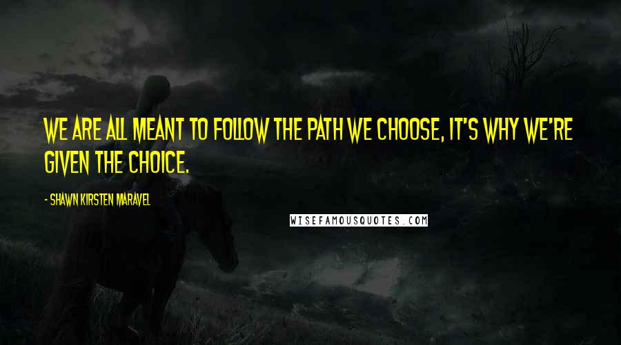 Shawn Kirsten Maravel Quotes: We are all meant to follow the path we choose, it's why we're given the choice.