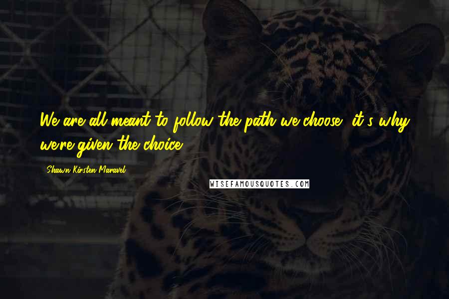 Shawn Kirsten Maravel Quotes: We are all meant to follow the path we choose, it's why we're given the choice.