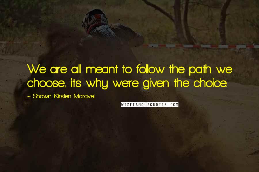 Shawn Kirsten Maravel Quotes: We are all meant to follow the path we choose, it's why we're given the choice.