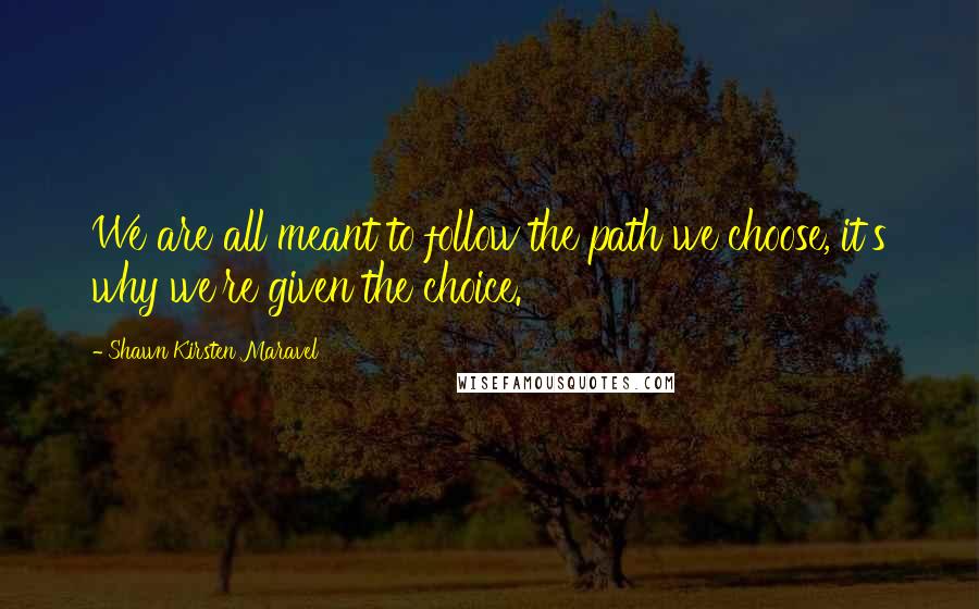 Shawn Kirsten Maravel Quotes: We are all meant to follow the path we choose, it's why we're given the choice.