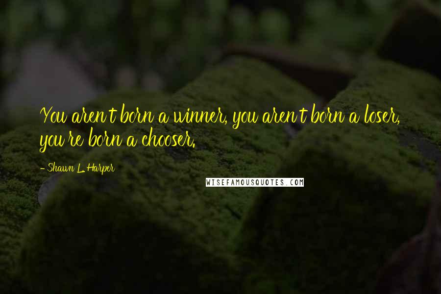 Shawn L. Harper Quotes: You aren't born a winner, you aren't born a loser, you're born a chooser.