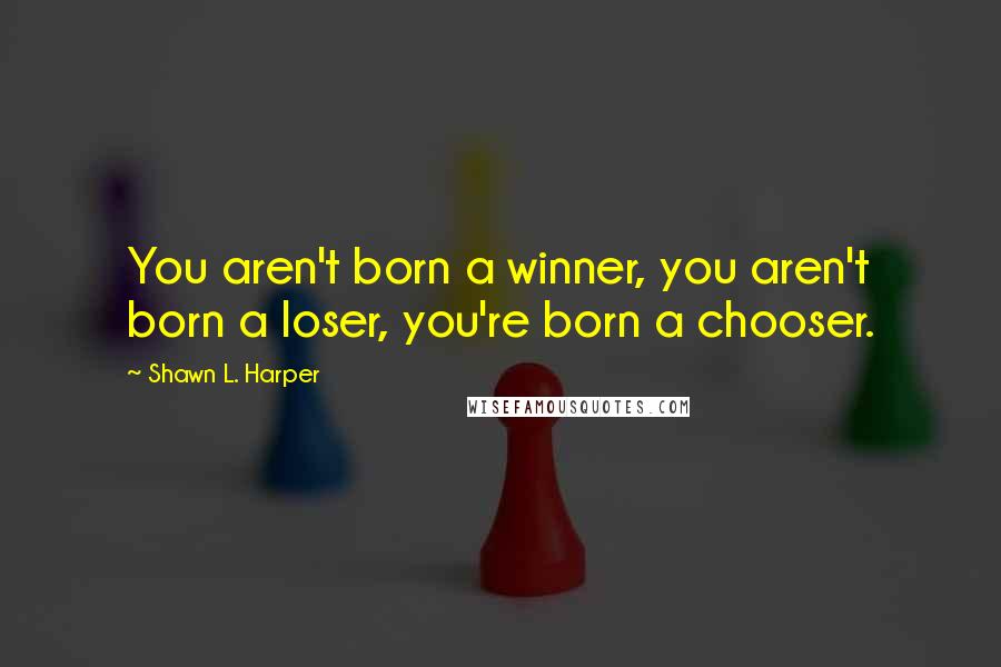 Shawn L. Harper Quotes: You aren't born a winner, you aren't born a loser, you're born a chooser.