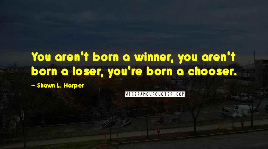 Shawn L. Harper Quotes: You aren't born a winner, you aren't born a loser, you're born a chooser.