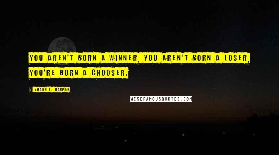 Shawn L. Harper Quotes: You aren't born a winner, you aren't born a loser, you're born a chooser.