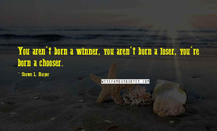 Shawn L. Harper Quotes: You aren't born a winner, you aren't born a loser, you're born a chooser.