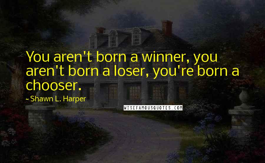 Shawn L. Harper Quotes: You aren't born a winner, you aren't born a loser, you're born a chooser.