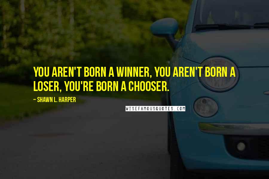 Shawn L. Harper Quotes: You aren't born a winner, you aren't born a loser, you're born a chooser.