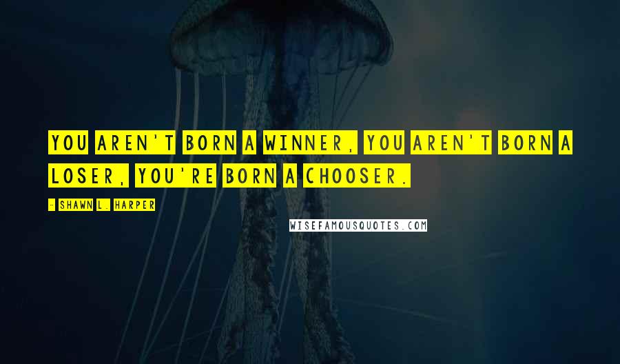 Shawn L. Harper Quotes: You aren't born a winner, you aren't born a loser, you're born a chooser.