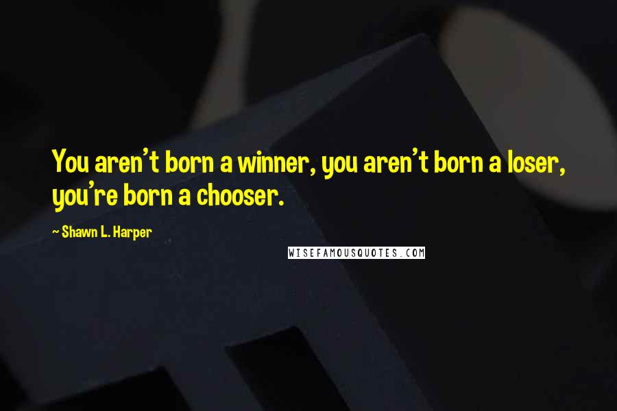 Shawn L. Harper Quotes: You aren't born a winner, you aren't born a loser, you're born a chooser.