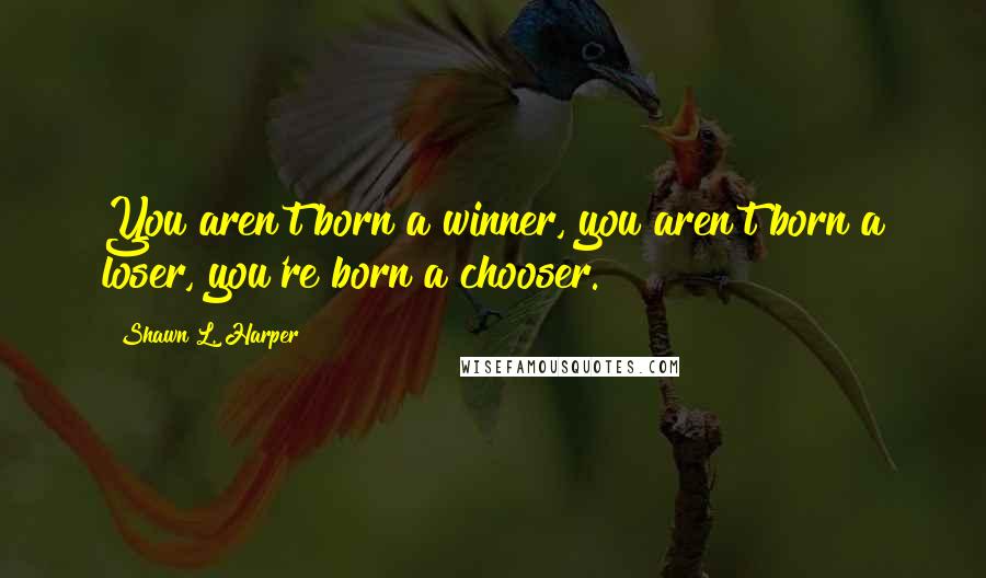 Shawn L. Harper Quotes: You aren't born a winner, you aren't born a loser, you're born a chooser.