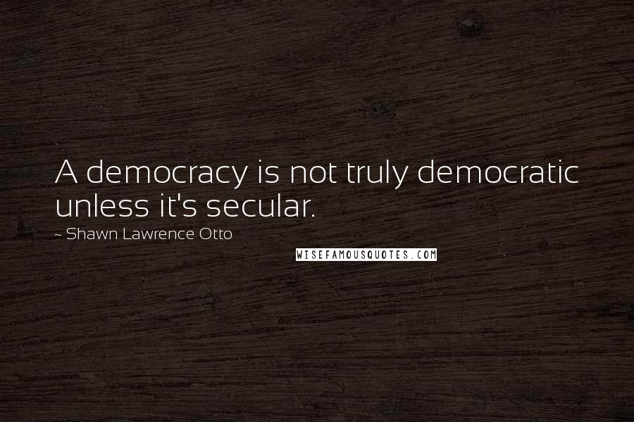 Shawn Lawrence Otto Quotes: A democracy is not truly democratic unless it's secular.