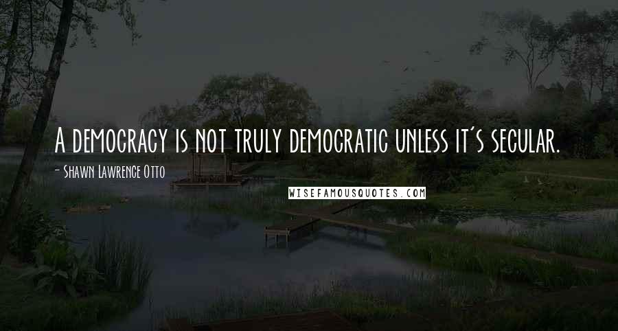 Shawn Lawrence Otto Quotes: A democracy is not truly democratic unless it's secular.