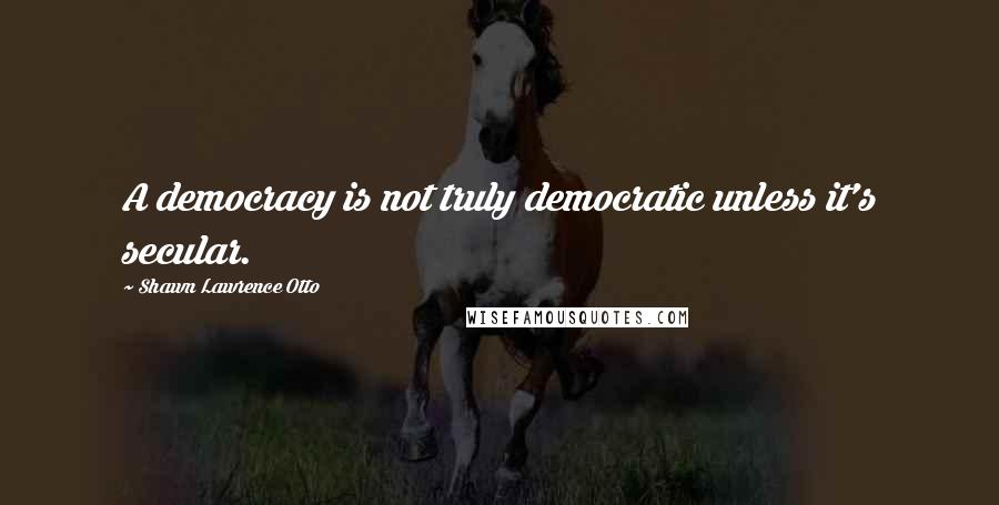 Shawn Lawrence Otto Quotes: A democracy is not truly democratic unless it's secular.