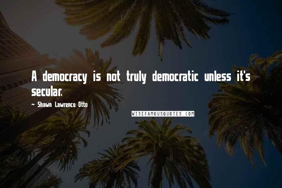 Shawn Lawrence Otto Quotes: A democracy is not truly democratic unless it's secular.