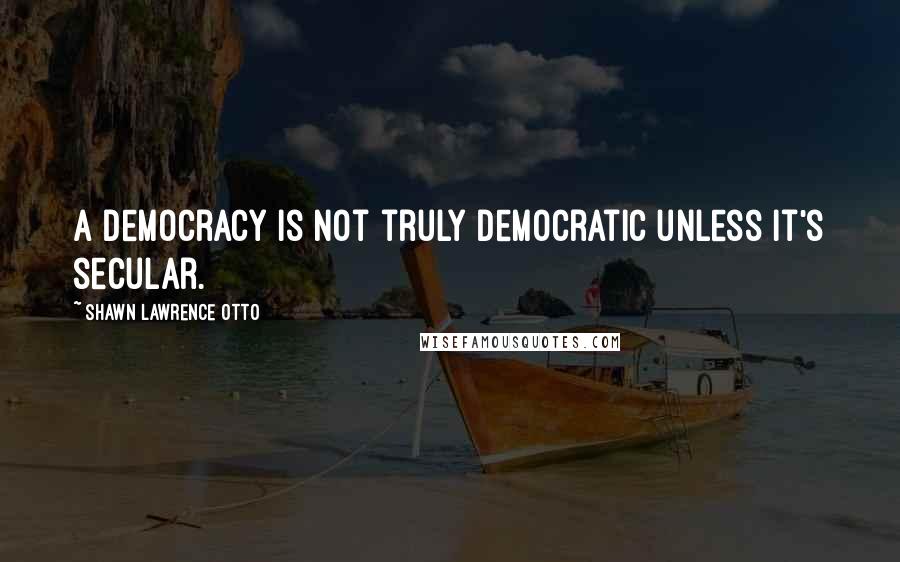 Shawn Lawrence Otto Quotes: A democracy is not truly democratic unless it's secular.