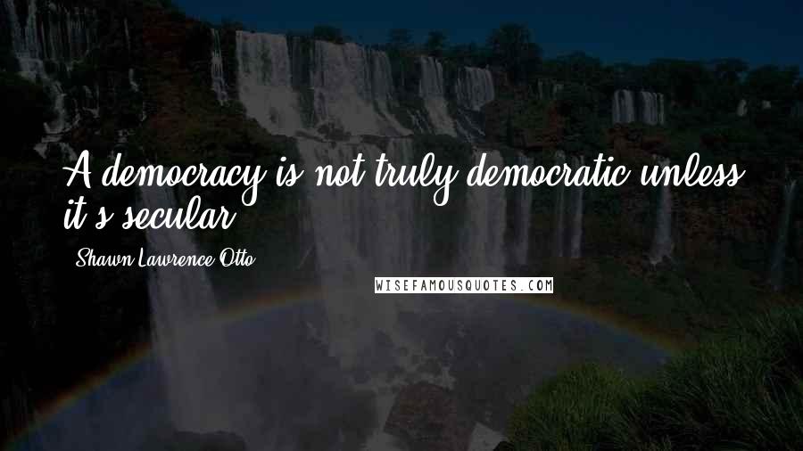 Shawn Lawrence Otto Quotes: A democracy is not truly democratic unless it's secular.