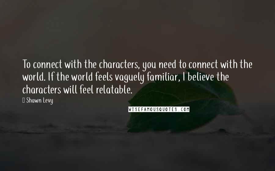 Shawn Levy Quotes: To connect with the characters, you need to connect with the world. If the world feels vaguely familiar, I believe the characters will feel relatable.