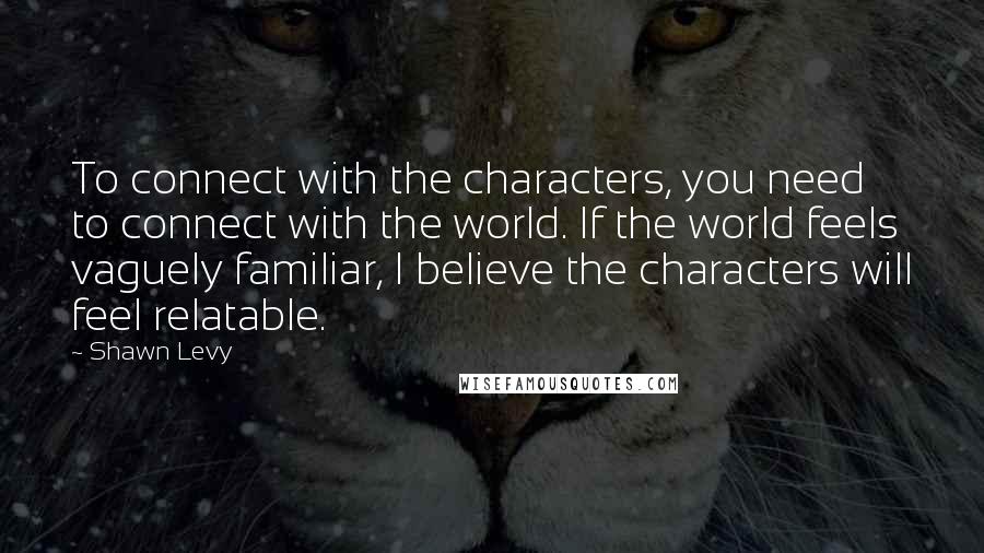 Shawn Levy Quotes: To connect with the characters, you need to connect with the world. If the world feels vaguely familiar, I believe the characters will feel relatable.