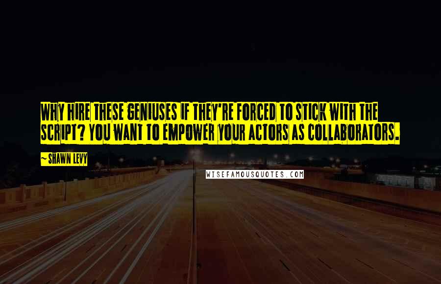 Shawn Levy Quotes: Why hire these geniuses if they're forced to stick with the script? You want to empower your actors as collaborators.