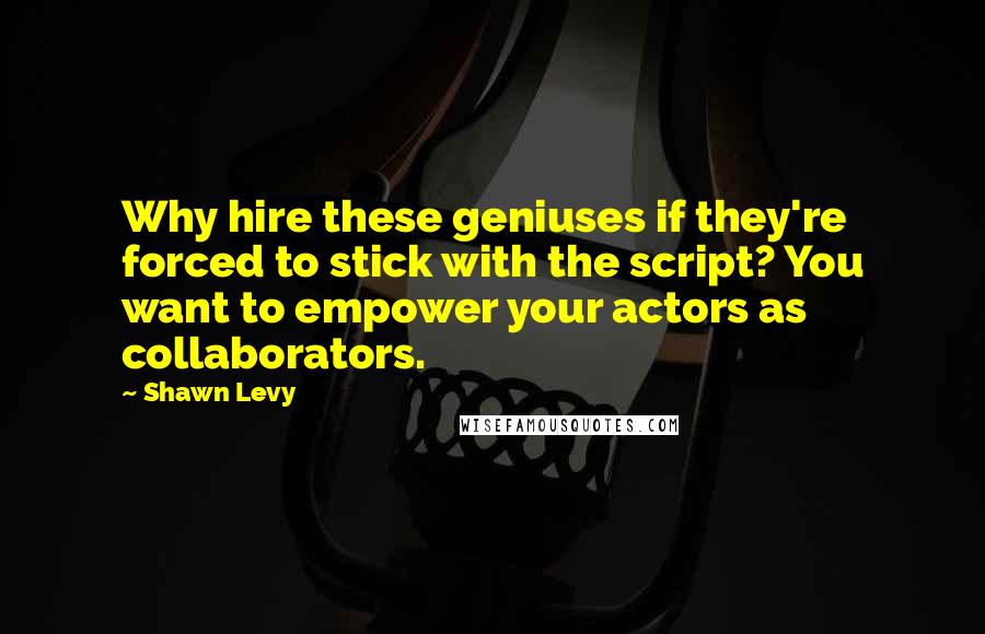 Shawn Levy Quotes: Why hire these geniuses if they're forced to stick with the script? You want to empower your actors as collaborators.