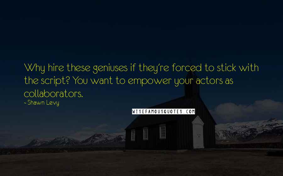 Shawn Levy Quotes: Why hire these geniuses if they're forced to stick with the script? You want to empower your actors as collaborators.