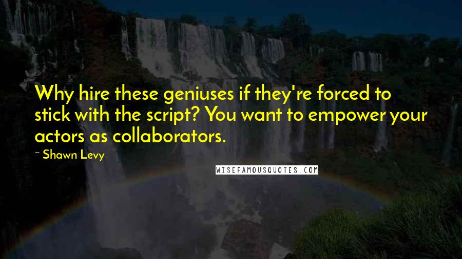 Shawn Levy Quotes: Why hire these geniuses if they're forced to stick with the script? You want to empower your actors as collaborators.