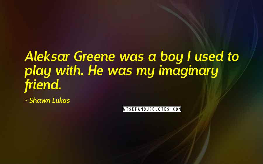 Shawn Lukas Quotes: Aleksar Greene was a boy I used to play with. He was my imaginary friend.