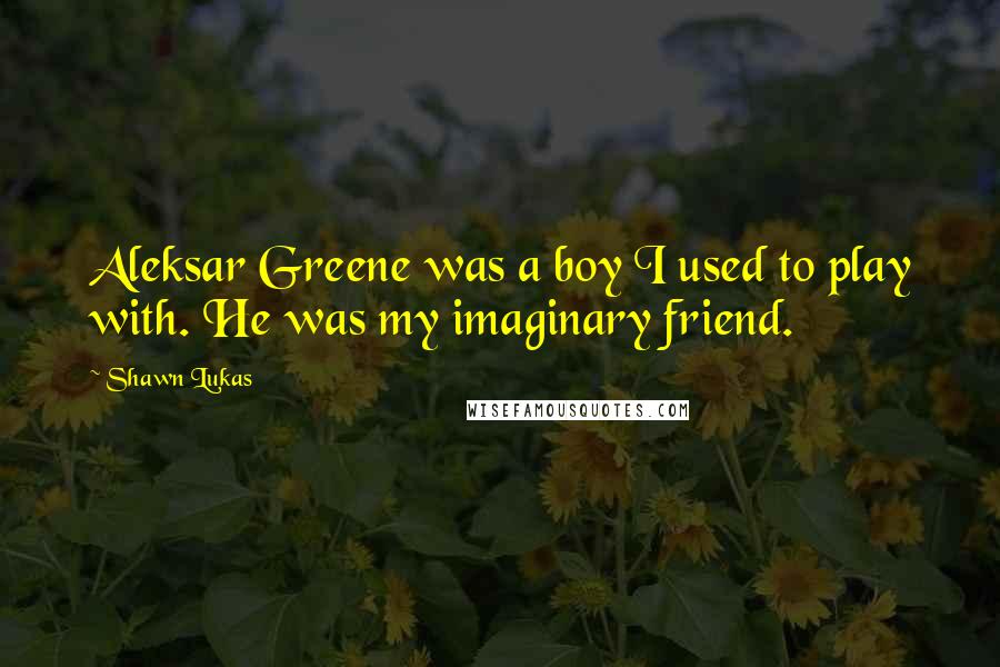 Shawn Lukas Quotes: Aleksar Greene was a boy I used to play with. He was my imaginary friend.