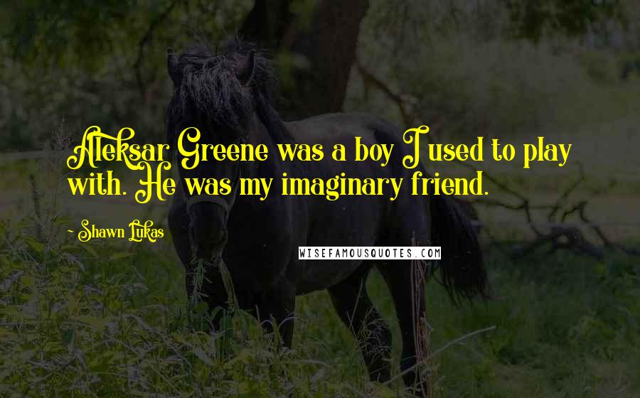 Shawn Lukas Quotes: Aleksar Greene was a boy I used to play with. He was my imaginary friend.