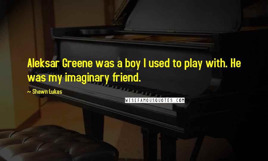 Shawn Lukas Quotes: Aleksar Greene was a boy I used to play with. He was my imaginary friend.