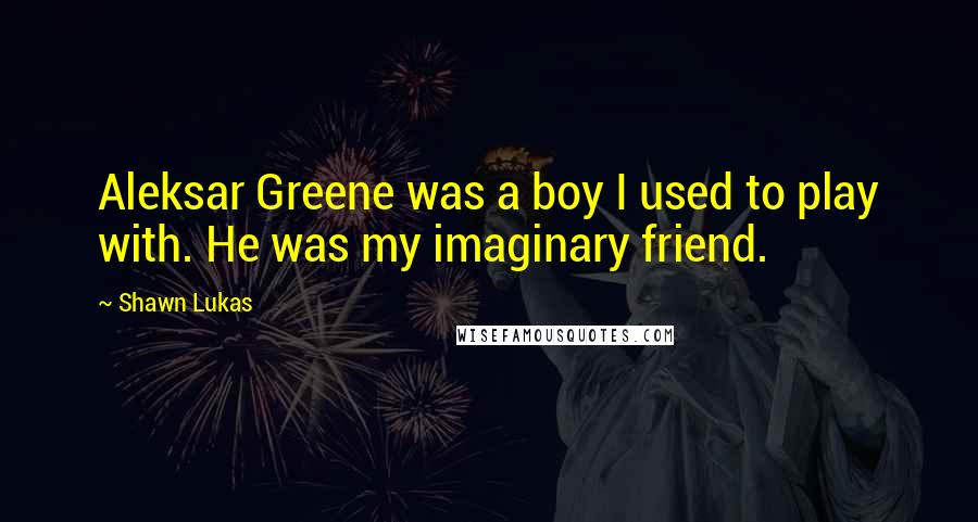 Shawn Lukas Quotes: Aleksar Greene was a boy I used to play with. He was my imaginary friend.