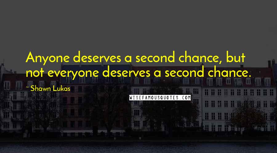 Shawn Lukas Quotes: Anyone deserves a second chance, but not everyone deserves a second chance.