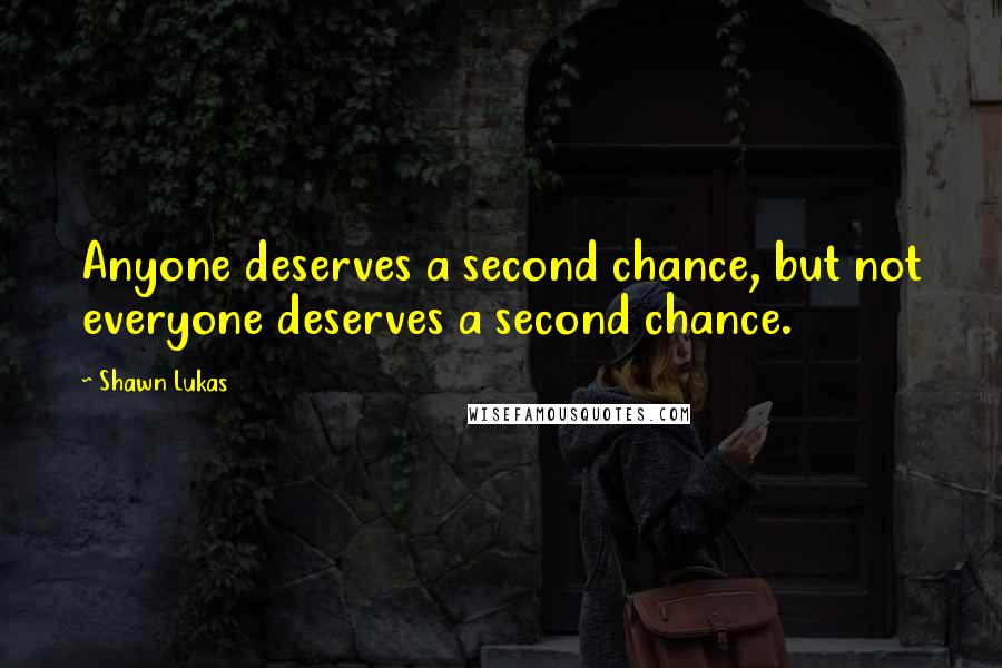 Shawn Lukas Quotes: Anyone deserves a second chance, but not everyone deserves a second chance.