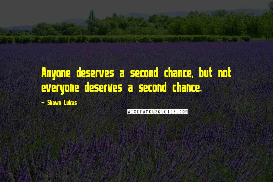 Shawn Lukas Quotes: Anyone deserves a second chance, but not everyone deserves a second chance.