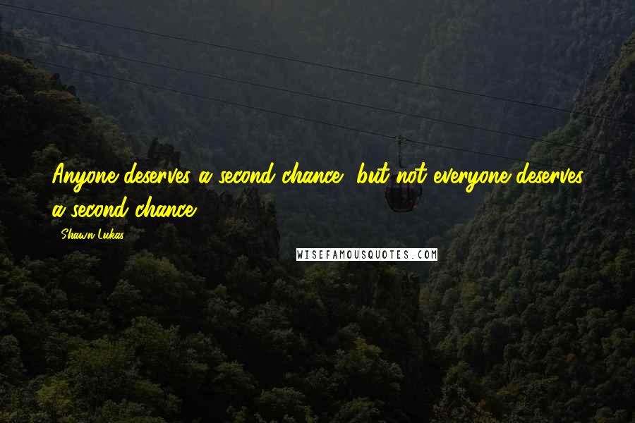 Shawn Lukas Quotes: Anyone deserves a second chance, but not everyone deserves a second chance.