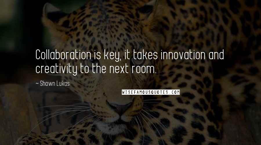Shawn Lukas Quotes: Collaboration is key, it takes innovation and creativity to the next room.