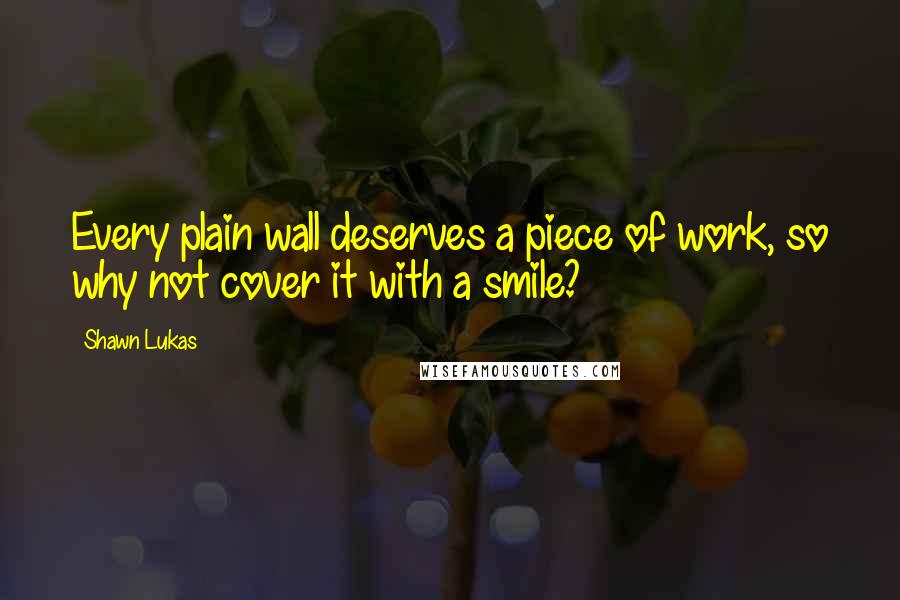 Shawn Lukas Quotes: Every plain wall deserves a piece of work, so why not cover it with a smile?