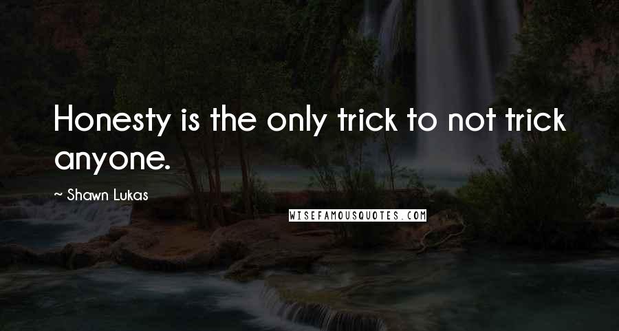 Shawn Lukas Quotes: Honesty is the only trick to not trick anyone.