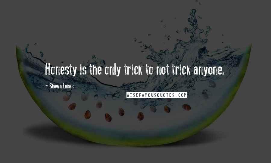 Shawn Lukas Quotes: Honesty is the only trick to not trick anyone.